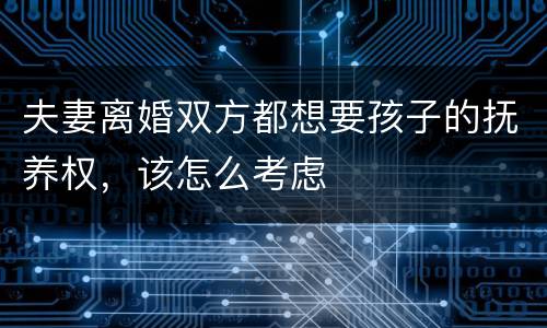 夫妻离婚双方都想要孩子的抚养权，该怎么考虑