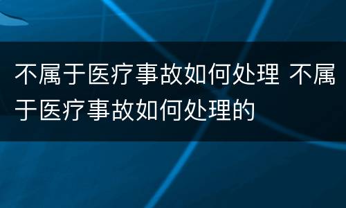 不属于医疗事故如何处理 不属于医疗事故如何处理的