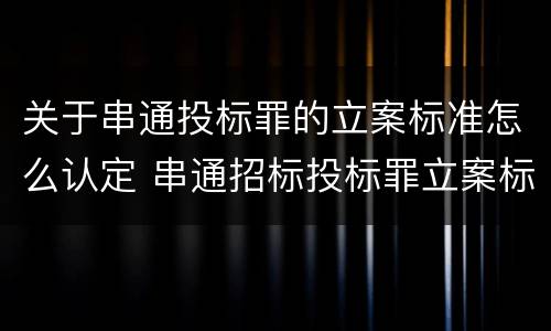 关于串通投标罪的立案标准怎么认定 串通招标投标罪立案标准