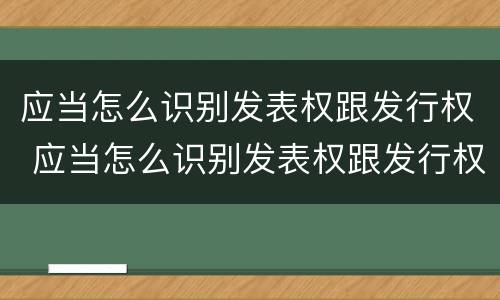 应当怎么识别发表权跟发行权 应当怎么识别发表权跟发行权的关系