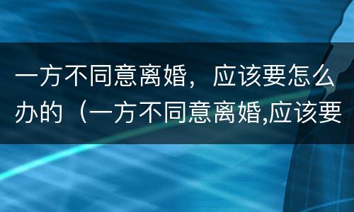 一方不同意离婚，应该要怎么办的（一方不同意离婚,应该要怎么办的证据）