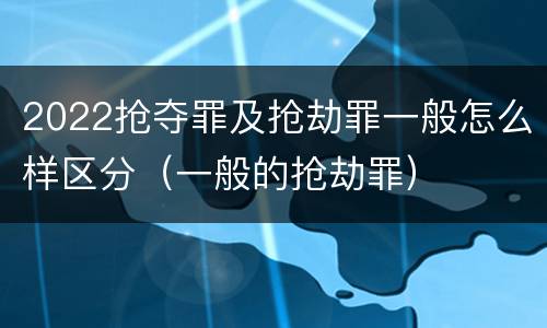 2022抢夺罪及抢劫罪一般怎么样区分（一般的抢劫罪）