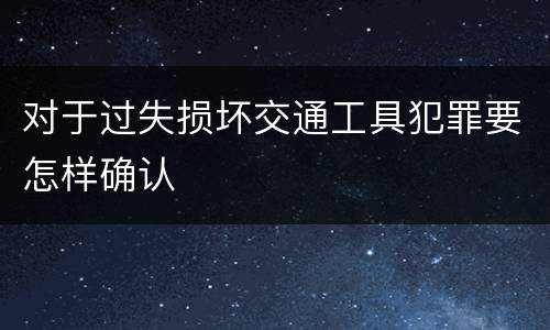 对于过失损坏交通工具犯罪要怎样确认