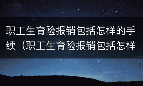 职工生育险报销包括怎样的手续（职工生育险报销包括怎样的手续和费用）