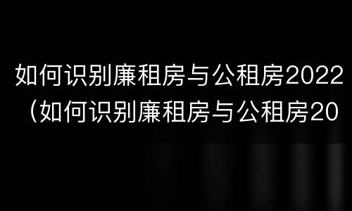 如何识别廉租房与公租房2022（如何识别廉租房与公租房2022年的区别）