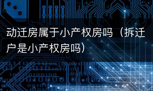 动迁房属于小产权房吗（拆迁户是小产权房吗）
