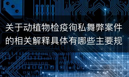 关于动植物检疫徇私舞弊案件的相关解释具体有哪些主要规定