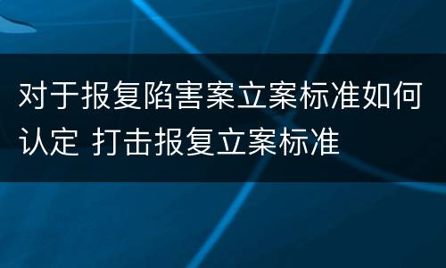 对于报复陷害案立案标准如何认定 打击报复立案标准