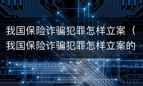 我国保险诈骗犯罪怎样立案（我国保险诈骗犯罪怎样立案的）