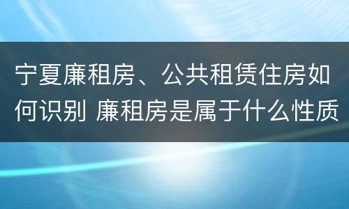 宁夏廉租房、公共租赁住房如何识别 廉租房是属于什么性质的住房