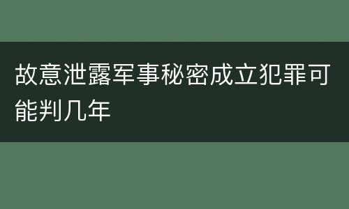 故意泄露军事秘密成立犯罪可能判几年