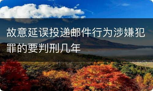 故意延误投递邮件行为涉嫌犯罪的要判刑几年