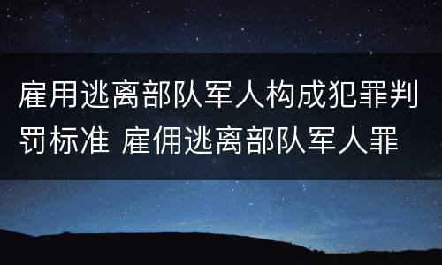 雇用逃离部队军人构成犯罪判罚标准 雇佣逃离部队军人罪