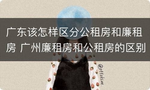 广东该怎样区分公租房和廉租房 广州廉租房和公租房的区别