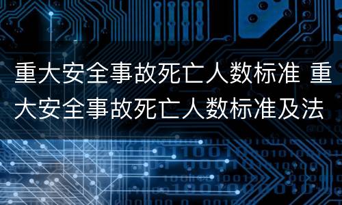 重大安全事故死亡人数标准 重大安全事故死亡人数标准及法律依据