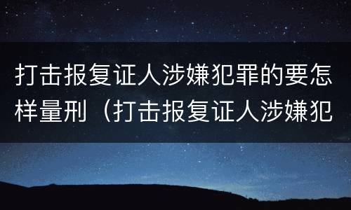 打击报复证人涉嫌犯罪的要怎样量刑（打击报复证人涉嫌犯罪的要怎样量刑呢）