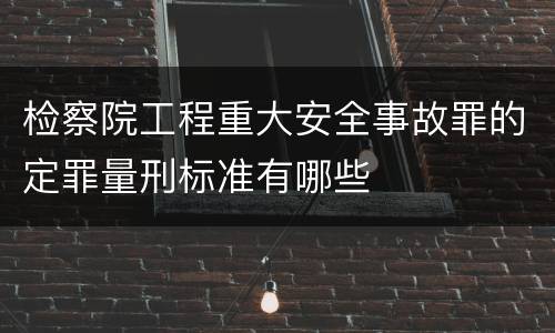 检察院工程重大安全事故罪的定罪量刑标准有哪些