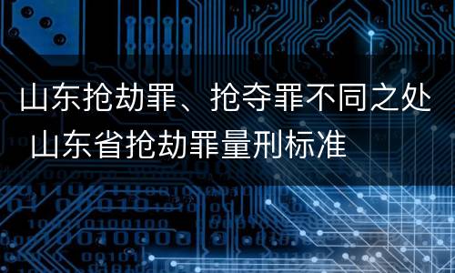 山东抢劫罪、抢夺罪不同之处 山东省抢劫罪量刑标准