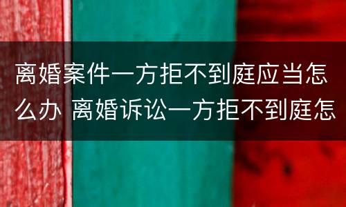 离婚案件一方拒不到庭应当怎么办 离婚诉讼一方拒不到庭怎么办