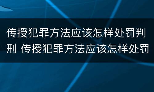传授犯罪方法应该怎样处罚判刑 传授犯罪方法应该怎样处罚判刑的人