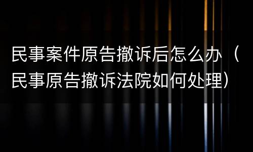 民事案件原告撤诉后怎么办（民事原告撤诉法院如何处理）