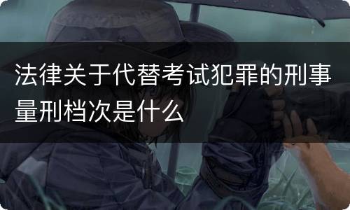 法律关于代替考试犯罪的刑事量刑档次是什么