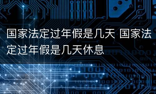 国家法定过年假是几天 国家法定过年假是几天休息