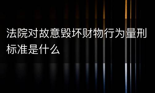 法院对故意毁坏财物行为量刑标准是什么