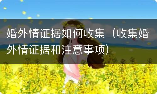 婚外情证据如何收集（收集婚外情证据和注意事项）