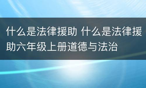 什么是法律援助 什么是法律援助六年级上册道德与法治