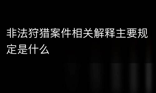 非法狩猎案件相关解释主要规定是什么