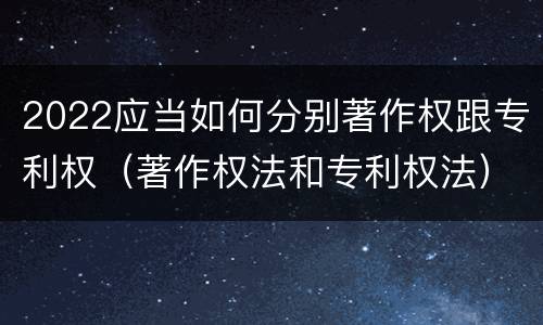 2022应当如何分别著作权跟专利权（著作权法和专利权法）