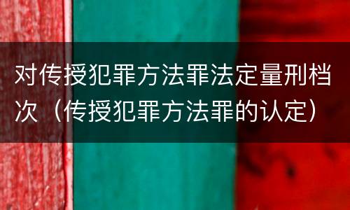 对传授犯罪方法罪法定量刑档次（传授犯罪方法罪的认定）
