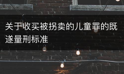 关于收买被拐卖的儿童罪的既遂量刑标准