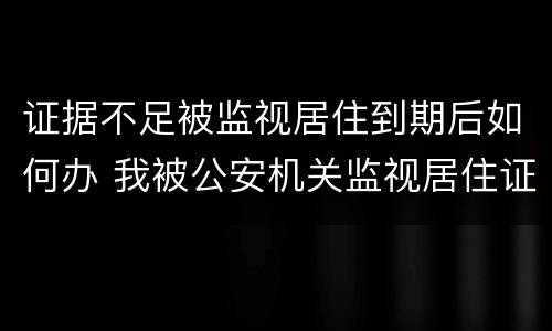 证据不足被监视居住到期后如何办 我被公安机关监视居住证据不足怎么办到期