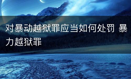对暴动越狱罪应当如何处罚 暴力越狱罪