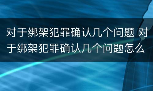 对于绑架犯罪确认几个问题 对于绑架犯罪确认几个问题怎么写