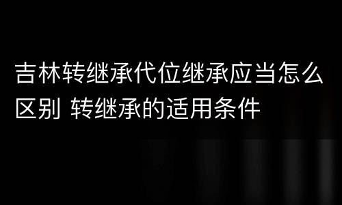 吉林转继承代位继承应当怎么区别 转继承的适用条件