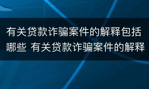 有关贷款诈骗案件的解释包括哪些 有关贷款诈骗案件的解释包括哪些方面