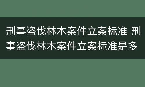 刑事盗伐林木案件立案标准 刑事盗伐林木案件立案标准是多少