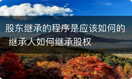 股东继承的程序是应该如何的 继承人如何继承股权