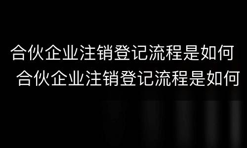 合伙企业注销登记流程是如何 合伙企业注销登记流程是如何规定的