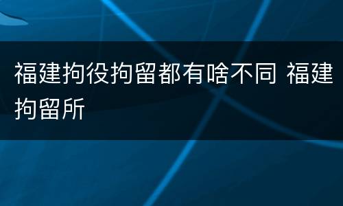福建拘役拘留都有啥不同 福建拘留所