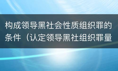 构成领导黑社会性质组织罪的条件（认定领导黑社组织罪量刑多少）