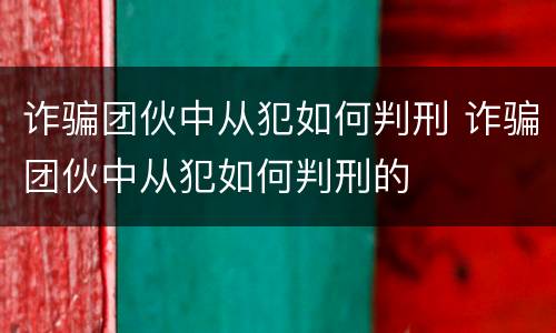 诈骗团伙中从犯如何判刑 诈骗团伙中从犯如何判刑的
