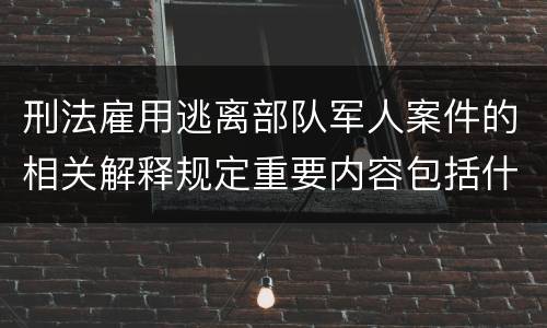 刑法雇用逃离部队军人案件的相关解释规定重要内容包括什么