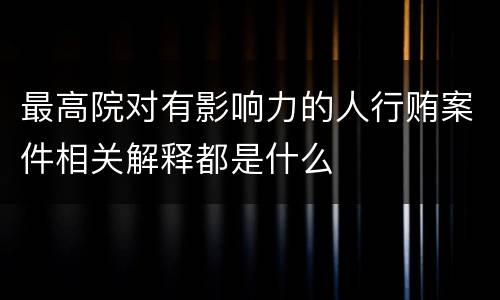 最高院对有影响力的人行贿案件相关解释都是什么