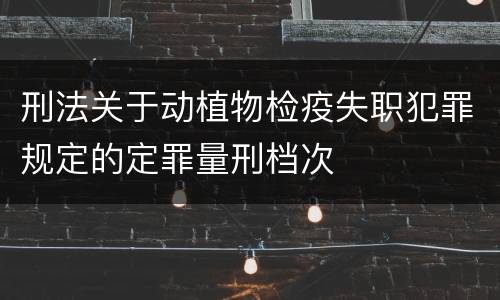 刑法关于动植物检疫失职犯罪规定的定罪量刑档次