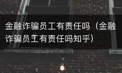 金融诈骗员工有责任吗（金融诈骗员工有责任吗知乎）