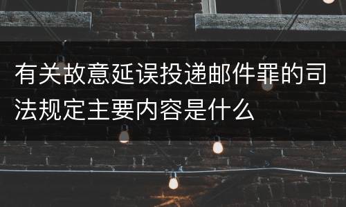 有关故意延误投递邮件罪的司法规定主要内容是什么